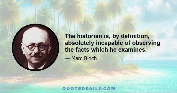 The historian is, by definition, absolutely incapable of observing the facts which he examines.