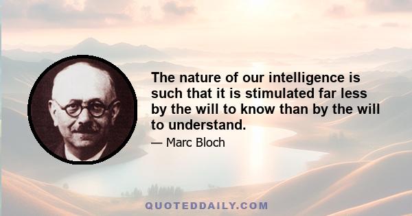 The nature of our intelligence is such that it is stimulated far less by the will to know than by the will to understand.