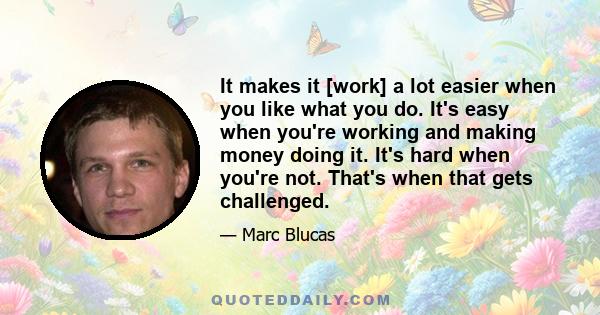 It makes it [work] a lot easier when you like what you do. It's easy when you're working and making money doing it. It's hard when you're not. That's when that gets challenged.