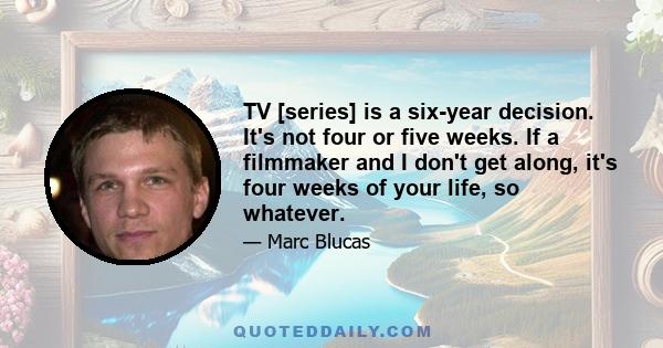 TV [series] is a six-year decision. It's not four or five weeks. If a filmmaker and I don't get along, it's four weeks of your life, so whatever.