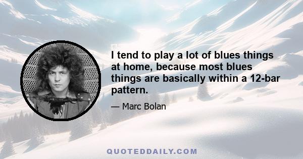 I tend to play a lot of blues things at home, because most blues things are basically within a 12-bar pattern.