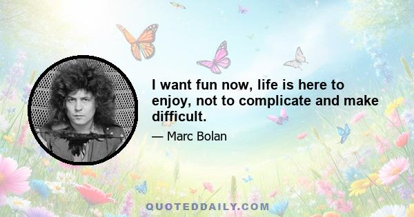 I want fun now, life is here to enjoy, not to complicate and make difficult.