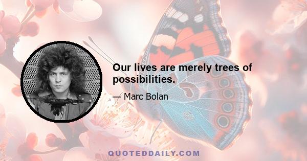 Our lives are merely trees of possibilities.