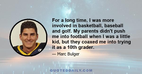 For a long time, I was more involved in basketball, baseball and golf. My parents didn't push me into football when I was a little kid, but they coaxed me into trying it as a 10th grader.