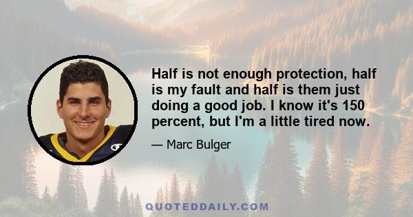 Half is not enough protection, half is my fault and half is them just doing a good job. I know it's 150 percent, but I'm a little tired now.