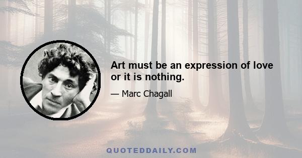 Art must be an expression of love or it is nothing.