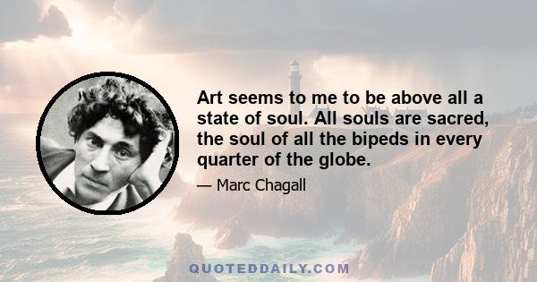 Art seems to me to be above all a state of soul. All souls are sacred, the soul of all the bipeds in every quarter of the globe.