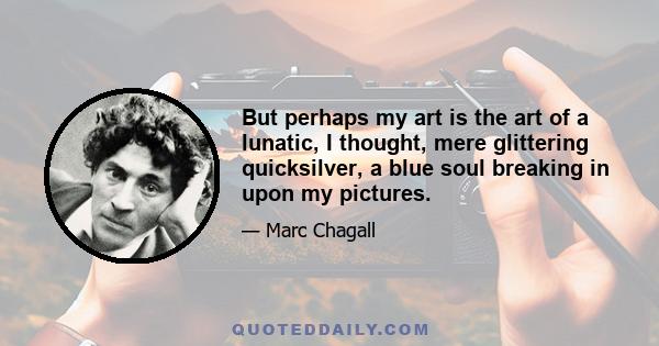 But perhaps my art is the art of a lunatic, I thought, mere glittering quicksilver, a blue soul breaking in upon my pictures.