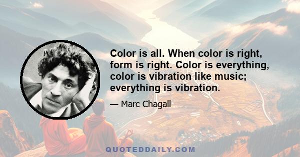 Color is all. When color is right, form is right. Color is everything, color is vibration like music; everything is vibration.