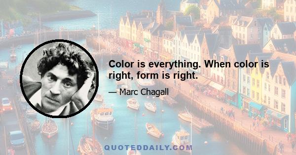 Color is everything. When color is right, form is right.