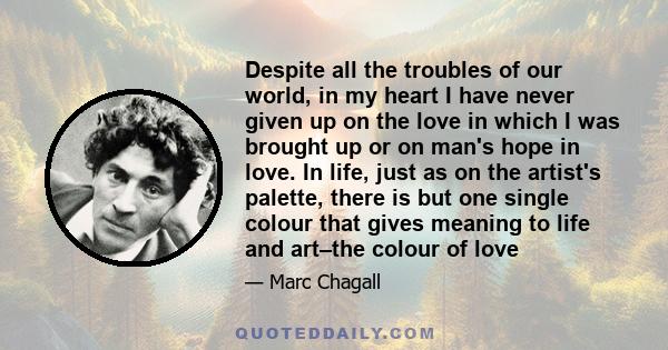 Despite all the troubles of our world, in my heart I have never given up on the love in which I was brought up or on man's hope in love. In life, just as on the artist's palette, there is but one single colour that