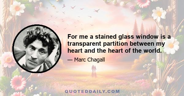 For me a stained glass window is a transparent partition between my heart and the heart of the world.