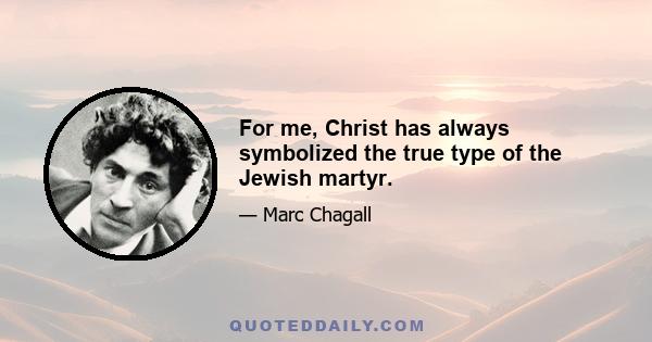 For me, Christ has always symbolized the true type of the Jewish martyr.