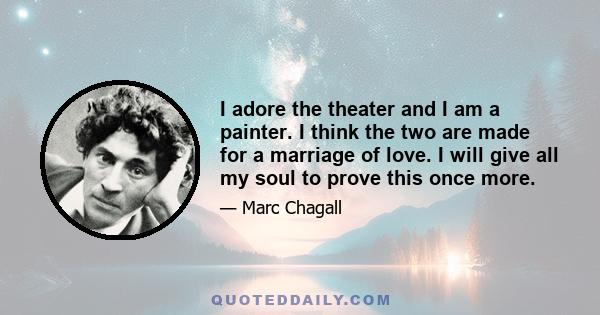 I adore the theater and I am a painter. I think the two are made for a marriage of love. I will give all my soul to prove this once more.