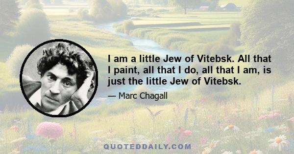 I am a little Jew of Vitebsk. All that I paint, all that I do, all that I am, is just the little Jew of Vitebsk.