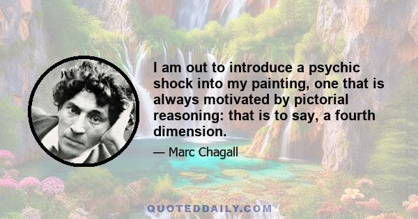 I am out to introduce a psychic shock into my painting, one that is always motivated by pictorial reasoning: that is to say, a fourth dimension.