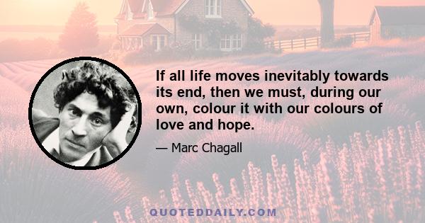 If all life moves inevitably towards its end, then we must, during our own, colour it with our colours of love and hope.