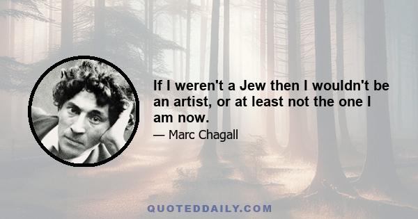 If I weren't a Jew then I wouldn't be an artist, or at least not the one I am now.