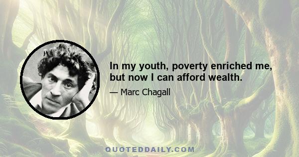 In my youth, poverty enriched me, but now I can afford wealth.