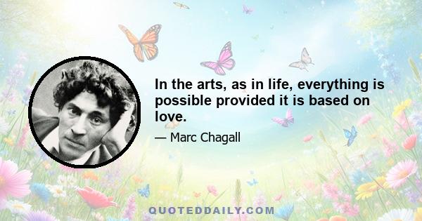 In the arts, as in life, everything is possible provided it is based on love.