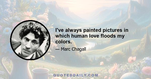 I've always painted pictures in which human love floods my colors.