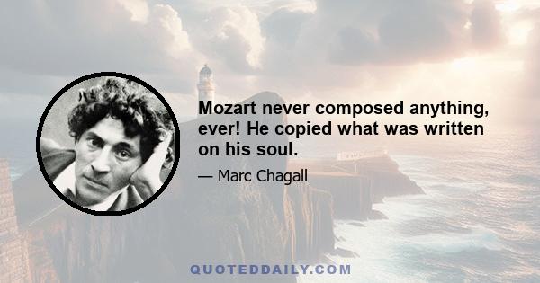 Mozart never composed anything, ever! He copied what was written on his soul.