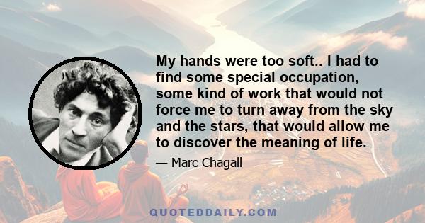 My hands were too soft.. I had to find some special occupation, some kind of work that would not force me to turn away from the sky and the stars, that would allow me to discover the meaning of life.