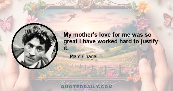 My mother's love for me was so great I have worked hard to justify it.