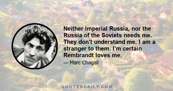 Neither Imperial Russia, nor the Russia of the Soviets needs me. They don't understand me. I am a stranger to them. I'm certain Rembrandt loves me.