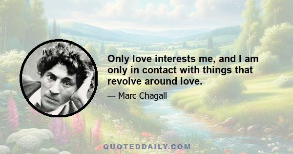 Only love interests me, and I am only in contact with things that revolve around love.