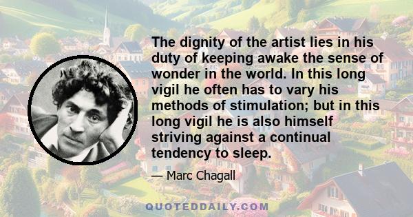 The dignity of the artist lies in his duty of keeping awake the sense of wonder in the world. In this long vigil he often has to vary his methods of stimulation; but in this long vigil he is also himself striving