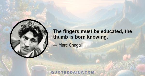 The fingers must be educated, the thumb is born knowing.