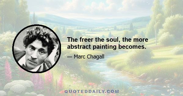 The freer the soul, the more abstract painting becomes.