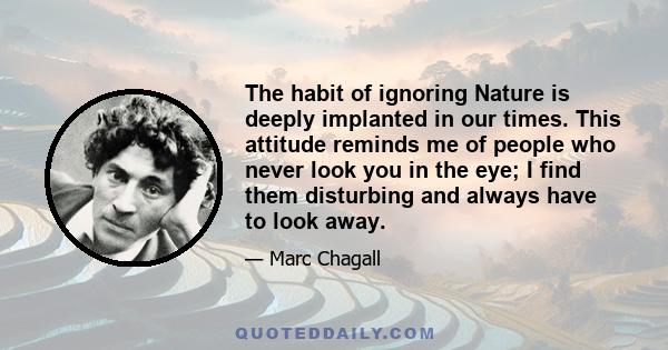 The habit of ignoring Nature is deeply implanted in our times. This attitude reminds me of people who never look you in the eye; I find them disturbing and always have to look away.