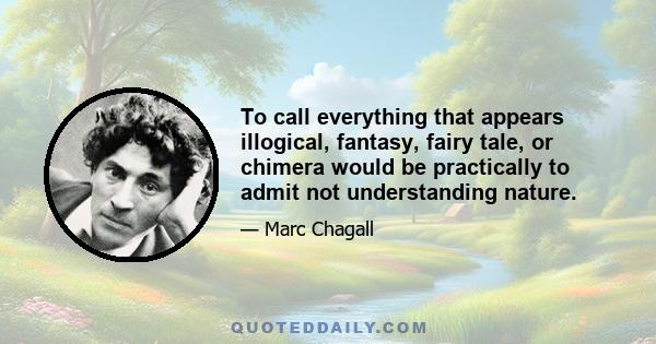 To call everything that appears illogical, fantasy, fairy tale, or chimera would be practically to admit not understanding nature.