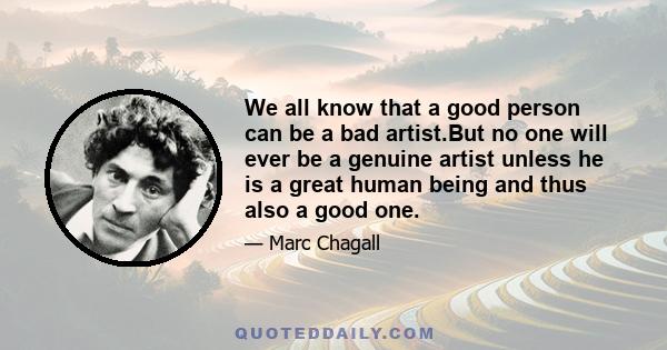 We all know that a good person can be a bad artist.But no one will ever be a genuine artist unless he is a great human being and thus also a good one.