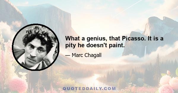 What a genius, that Picasso. It is a pity he doesn't paint.