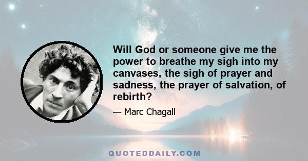 Will God or someone give me the power to breathe my sigh into my canvases, the sigh of prayer and sadness, the prayer of salvation, of rebirth?