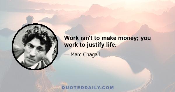 Work isn't to make money; you work to justify life.