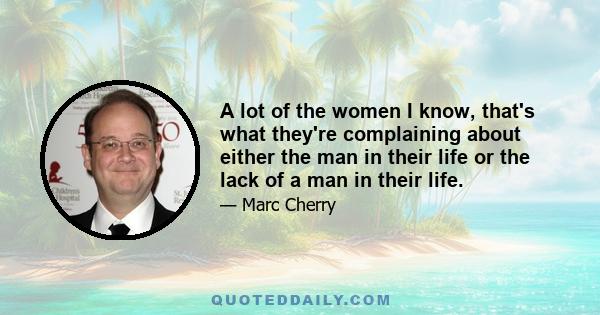 A lot of the women I know, that's what they're complaining about either the man in their life or the lack of a man in their life.