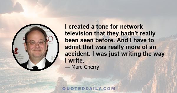 I created a tone for network television that they hadn't really been seen before. And I have to admit that was really more of an accident. I was just writing the way I write.