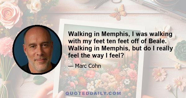 Walking in Memphis, I was walking with my feet ten feet off of Beale. Walking in Memphis, but do I really feel the way I feel?