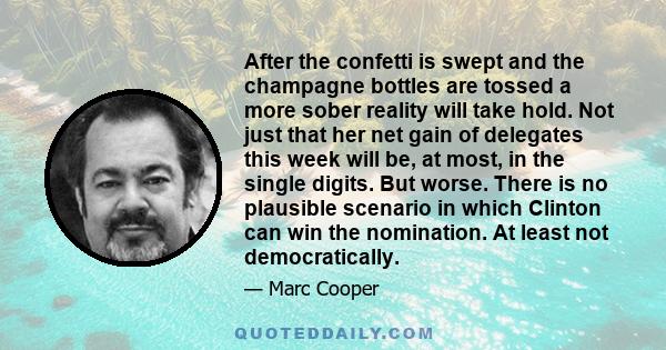 After the confetti is swept and the champagne bottles are tossed a more sober reality will take hold. Not just that her net gain of delegates this week will be, at most, in the single digits. But worse. There is no