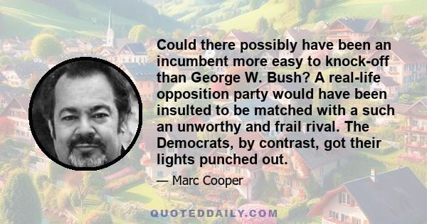 Could there possibly have been an incumbent more easy to knock-off than George W. Bush? A real-life opposition party would have been insulted to be matched with a such an unworthy and frail rival. The Democrats, by