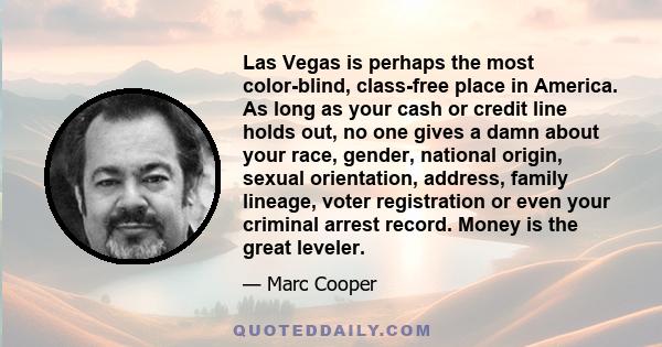 Las Vegas is perhaps the most color-blind, class-free place in America. As long as your cash or credit line holds out, no one gives a damn about your race, gender, national origin, sexual orientation, address, family