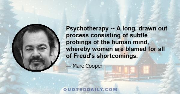 Psychotherapy -- A long, drawn out process consisting of subtle probings of the human mind, whereby women are blamed for all of Freud's shortcomings.