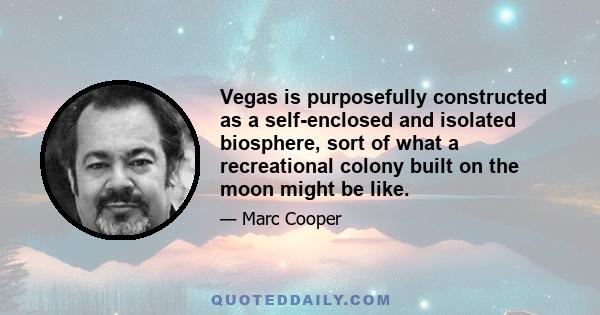 Vegas is purposefully constructed as a self-enclosed and isolated biosphere, sort of what a recreational colony built on the moon might be like.