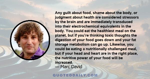 Any guilt about food, shame about the body, or judgment about health are considered stressors by the brain and are immediately transduced into their electrochemical equivalents in the body. You could eat the healthiest