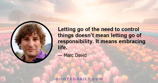 Letting go of the need to control things doesn’t mean letting go of responsibility. It means embracing life.