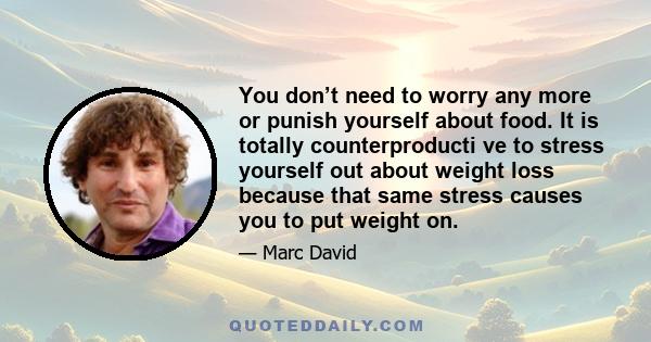 You don’t need to worry any more or punish yourself about food. It is totally counterproducti ve to stress yourself out about weight loss because that same stress causes you to put weight on.